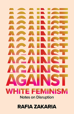 Against White Feminism: Notes on Disruption By Rafia Zakaria Cover Image