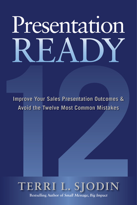 Presentation Ready: Improve Your Sales Presentation Outcomes and Avoid the Twelve Most Common Mistakes Cover Image