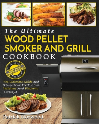 Wood Pellet Smoker and Grill Cookbook: The Ultimate Wood Pellet Smoker and Grill Cookbook - The Ultimate Guide and Recipe Book for the Most Delicious Cover Image
