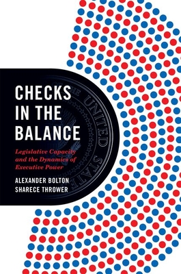 Checks in the Balance: Legislative Capacity and the Dynamics of Executive Power (Princeton Studies in American Politics: Historical #193) By Alexander Bolton, Sharece Thrower Cover Image