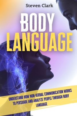 Body Language: Understand How Non-Verbal Communication Works To Persuade And Analyze People Through Body Language Cover Image