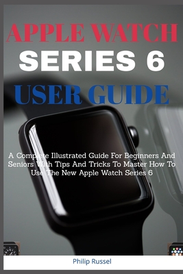 Apple Watch Series 6 Users Guide: A Complete Illustrated Guide For Beginners And Seniors With Tips And Tricks To Master How To Use The New Apple Watch Cover Image