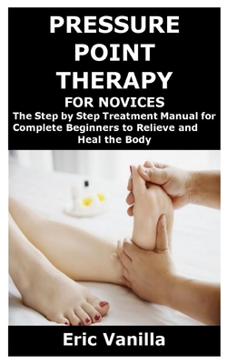 Pressure Point Therapy for Novices: The Step by Step Treatment Manual for Complete Beginners to Relieve and Heal the Body Cover Image