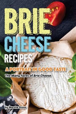 Brie Cheese Recipes: A Portrait in Good Taste - The Many Faces of Brie Cheese By Martha Stone Cover Image