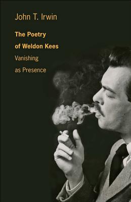 The Poetry of Weldon Kees: Vanishing as Presence By John T. Irwin Cover Image