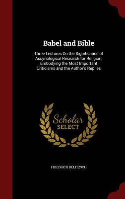 Babel and Bible: Three Lectures on the Significance of Assyriological Research for Religion, Embodying the Most Important Criticisms an Cover Image