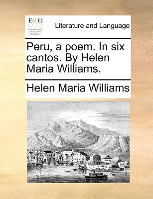 Peru, a Poem. in Six Cantos. by Helen Maria Williams. (Ecco Print Editions. Literature and Language)