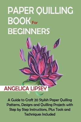 Paper Quilling Book for Beginners: A Guide to Craft 20 Stylish Paper Quilling Patterns, Designs and Quilling Projects with Step by Step Instructions, Cover Image
