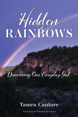 Hidden Rainbows: Discovering Our Everyday God By Tamra Cantore, Robert Basinger (Photographer) Cover Image