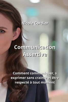 Communication Assertive: Comment communiquer, s'exprimer sans crainte et être respecté à tout moment Cover Image