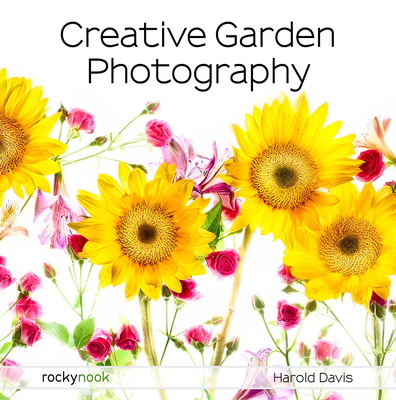 Creative Garden Photography: Making Great Photos of Flowers, Gardens, Landscapes, and the Beautiful World Around Us By Harold Davis Cover Image