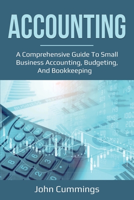 Accounting: A Comprehensive Guide to Small Business Accounting, Budgeting, and Bookkeeping By John Cummings Cover Image