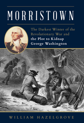 Morristown: The Darkest Winter of the Revolutionary War and the Plot to Kidnap George Washington By William Hazelgrove Cover Image