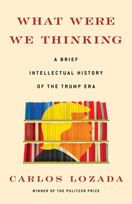 What Were We Thinking: A Brief Intellectual History of the Trump Era By Carlos Lozada Cover Image