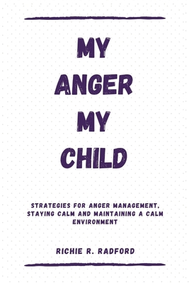 My Anger My Child: Strategies For Anger Management, Staying Calm And Maintaining a Calm Environment By Richie R. Radford Cover Image