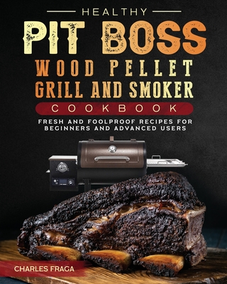 Healthy Pit Boss Wood Pellet Grill And Smoker Cookbook: Fresh and Foolproof Recipes for Beginners and Advanced Users Cover Image
