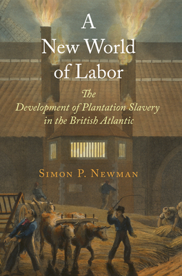 A New World of Labor: The Development of Plantation Slavery in the British Atlantic (Early Modern Americas) By Simon P. Newman Cover Image