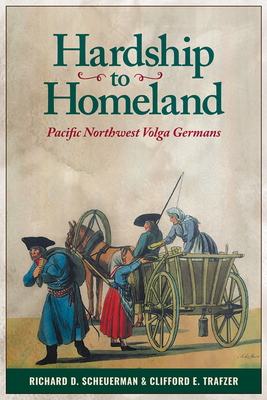 Hardship to Homeland: Pacific Northwest Volga Germans (Revised, Expanded) By Richard D. Scheuerman, Clifford E. Trafzer, Jim Gerlitz (Illustrator) Cover Image