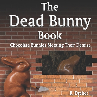 The Dead Bunny Book: Chocolate Bunnies Meeting Their Demise By R. Dreher Cover Image