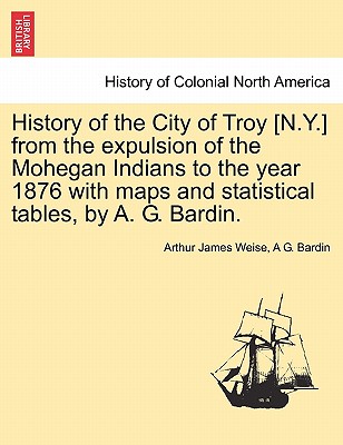 History of the City of Troy [N.Y.] from the Expulsion of the Mohegan Indians to the Year 1876 with Maps and Statistical Tables, by A. G. Bardin. Cover Image
