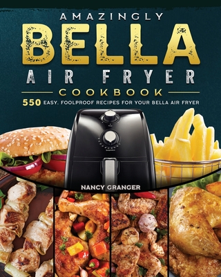 Amazingly Bella Air Fryer Cookbook: 550 Easy, Foolproof Recipes for Your Bella Air Fryer By Nancy Granger Cover Image