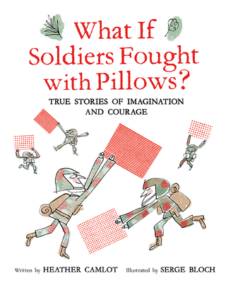 What If Soldiers Fought with Pillows?: True Stories of Imagination and Courage By Heather Camlot, Serge Bloch (Illustrator) Cover Image