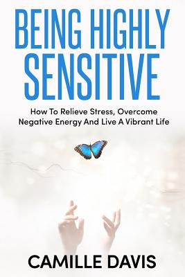 Being Highly Sensitive: How To Relieve Stress, Overcome Negative Energy And Live A Vibrant Life By Camille Davis Cover Image