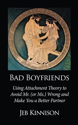 Bad Boyfriends: Using Attachment Theory to Avoid Mr. (or Ms.) Wrong and Make You a Better Partner By Jeb Kinnison Cover Image