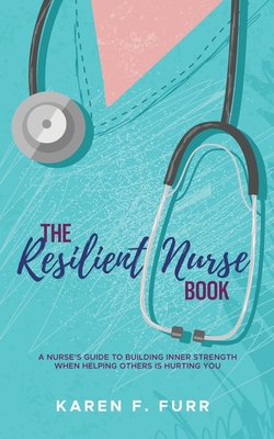 The Resilient Nurse Book: A nurse's guide to building inner strength when helping others is hurting you By Karen F. Furr Cover Image