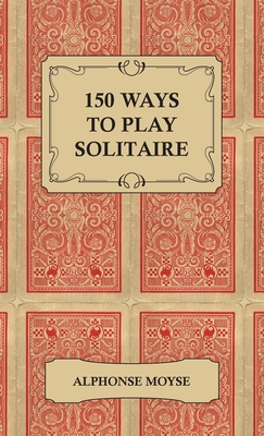 150 Ways to Play Solitaire - Complete with Layouts for Playing By Alphonse Moyse Cover Image