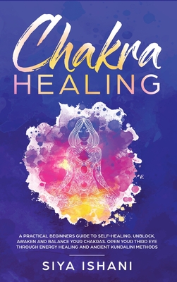 Chakra Healing: A Practical Beginners guide to Self-Healing. Unblock, Awaken and Balance your Chakras. Open your Third Eye through Ene