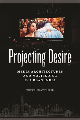 Projecting Desire: Media Architectures and Moviegoing in Urban India (Critical Cultural Communication)