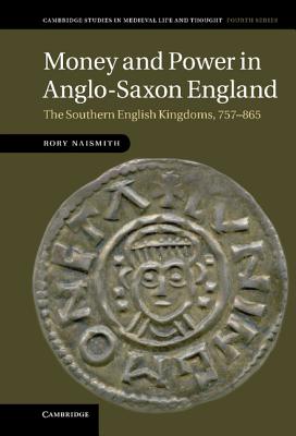 Money and Power in Anglo-Saxon England: The Southern English Kingdoms, 757 865 (Cambridge Studies in Medieval Life and Thought: Fourth #80)
