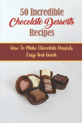 50 Incredible Chocolate Desserts Recipes: How To Make Chocolate Desserts Easy And Quick Cover Image