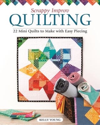 Scrappy Improv Quilting: 22 Mini Quilts to Make with Easy Piecing By Kelly Young Cover Image