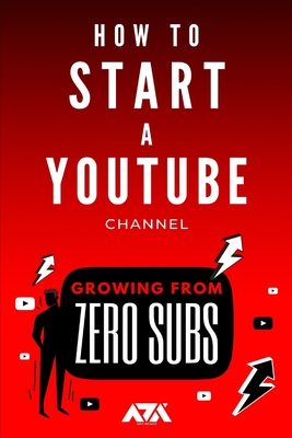 How to Start a YouTube Channel: A Beginner's Guide on How to Create & Grow a YouTube Channel from Zero Subscribers (Business) By Arx Reads Cover Image