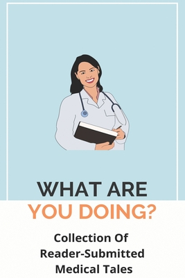 What Are You Doing?: Collection Of Reader-Submitted Medical Tales: Funny Medical School Stories (Paperback) | Hooked What Are You Doing?: Collection Of Reader-Submitted Medical Tales: Funny Medical School Stories (Paperback) | Hooked