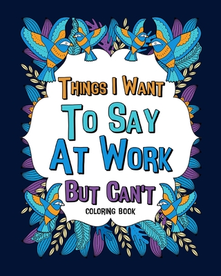 Things I Want To Say At Work But Can't Coloring Books: Coworker Sarcastic Quotes, Funny Gag Gift, Office Gift Cover Image