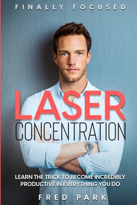 Finally Focused: Laser Concentration - Learn The Trick To Become Incredibly Productive In Everything You Do By Fred Park Cover Image