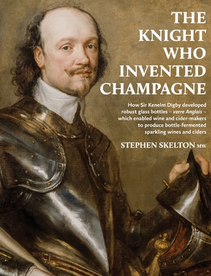 The Knight Who Invented Champagne: How Sir Kenelm Digby developed robust glass bottles - verre Anglais - which enabled wine and cider-makers to produc By Stephen Skelton Cover Image