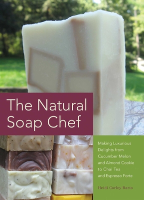 The Natural Soap Chef: Making Luxurious Delights from Cucumber Melon and Almond Cookie to Chai Tea and Espresso Forte By Heidi Corley Barto Cover Image