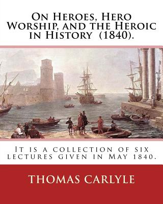 On Heroes, Hero Worship, and the Heroic in History (1840). By: Thomas Carlyle: It is a collection of six lectures given in May 1840. Cover Image