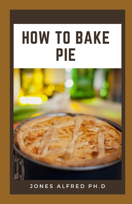 How To Bake Pie: Heating And Baking Pies At Home By Jones Alfred Ph. D. Cover Image