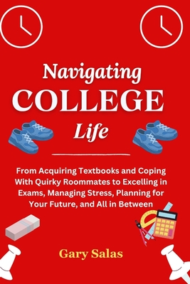 Navigating College Life: From Acquiring Textbooks and Coping With Quirky Roommates to Excelling in Exams, Managing Stress, Planning for Your Fu Cover Image