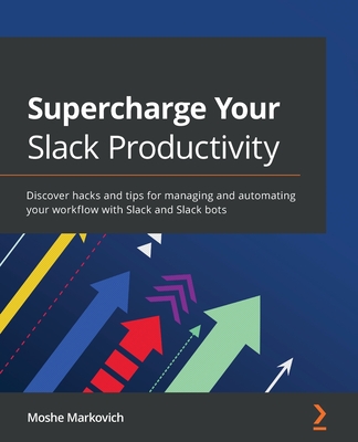 Supercharge your Slack Productivity: Discover hacks and tips for managing and automating your workflow with Slack and Slack bots By Moshe Markovich Cover Image