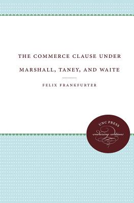 The Commerce Clause under Marshall, Taney, and Waite (Weil Lectures on American Citizenship) By Felix Frankfurter Cover Image