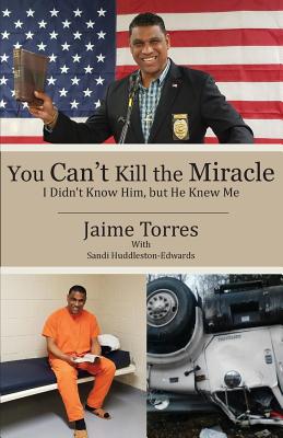 You Can't Kill the Miracle: I Didn't Know Him, but He Knew Me By Jaime Torres, Sandi Huddleston-Edwards Cover Image