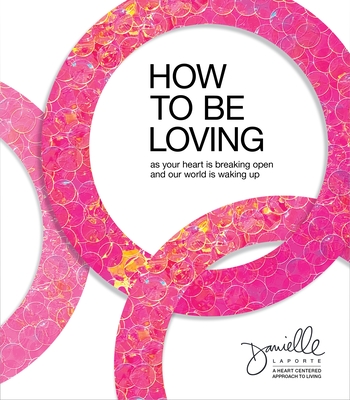 How to Be Loving: As Your Heart Is Breaking Open and Our World Is Waking Up By Danielle LaPorte Cover Image