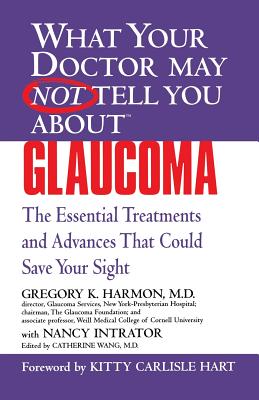 WHAT YOUR DOCTOR MAY NOT TELL YOU ABOUT (TM): GLAUCOMA: The Essential Treatments and Advances That Could Save Your Sight By Gregory K. Harmon, MD, Nancy Intrator, Catherine Wang, MD, Kitty Carlisle Hart Cover Image