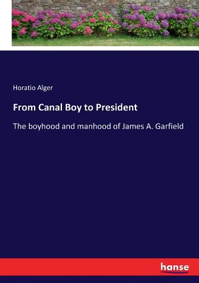 From Canal Boy to President: The boyhood and manhood of James A. Garfield By Horatio Alger Cover Image